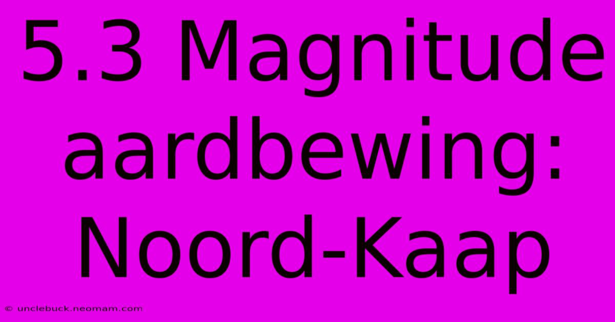 5.3 Magnitude Aardbewing: Noord-Kaap