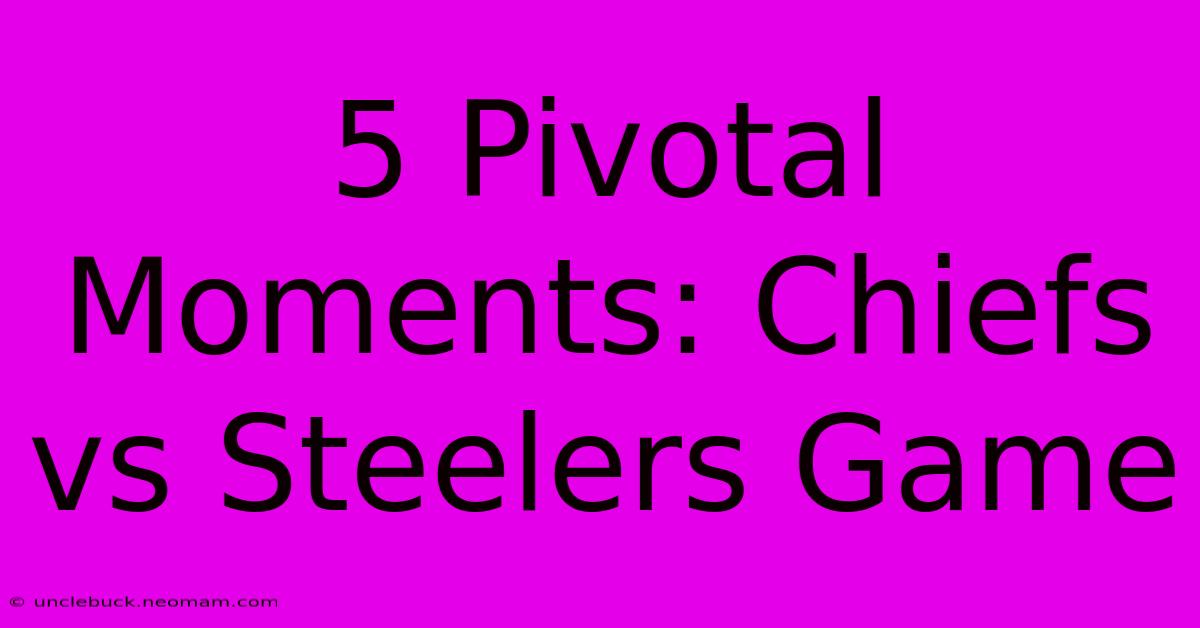 5 Pivotal Moments: Chiefs Vs Steelers Game