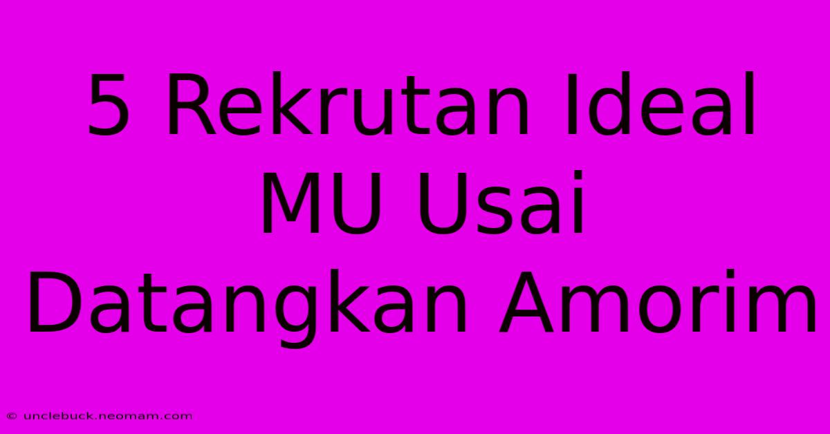 5 Rekrutan Ideal MU Usai Datangkan Amorim