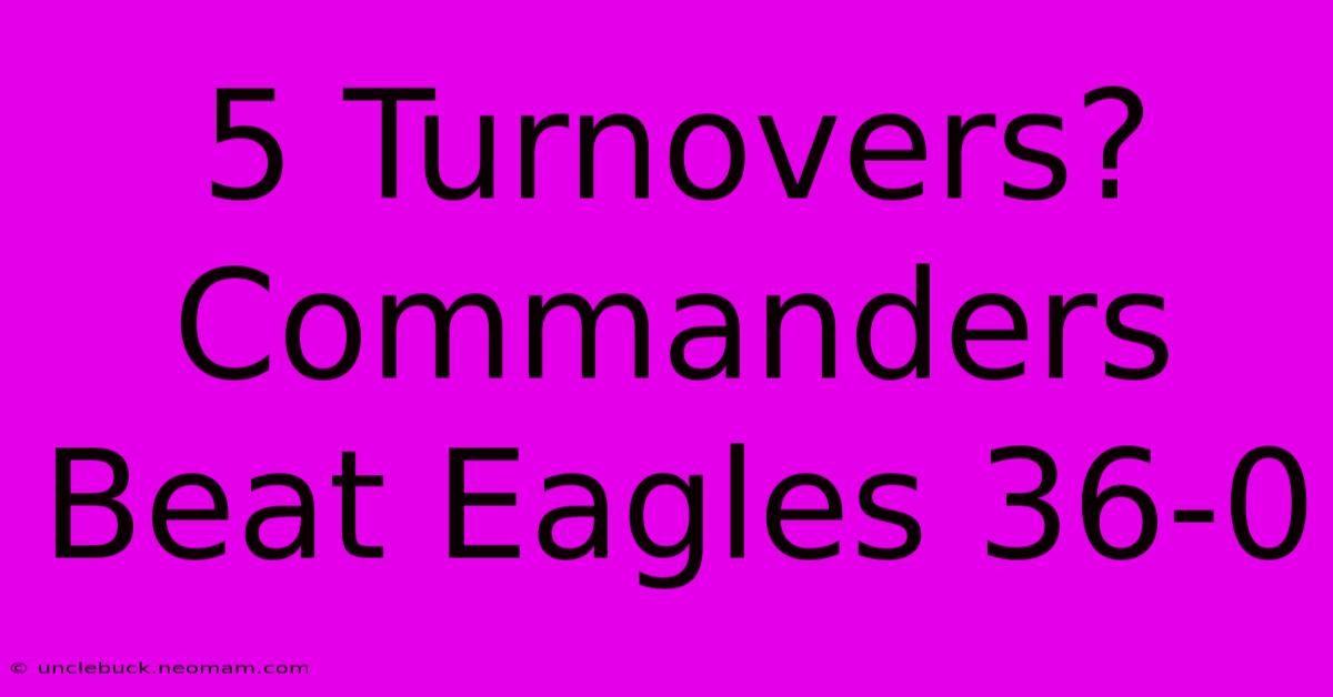 5 Turnovers? Commanders Beat Eagles 36-0