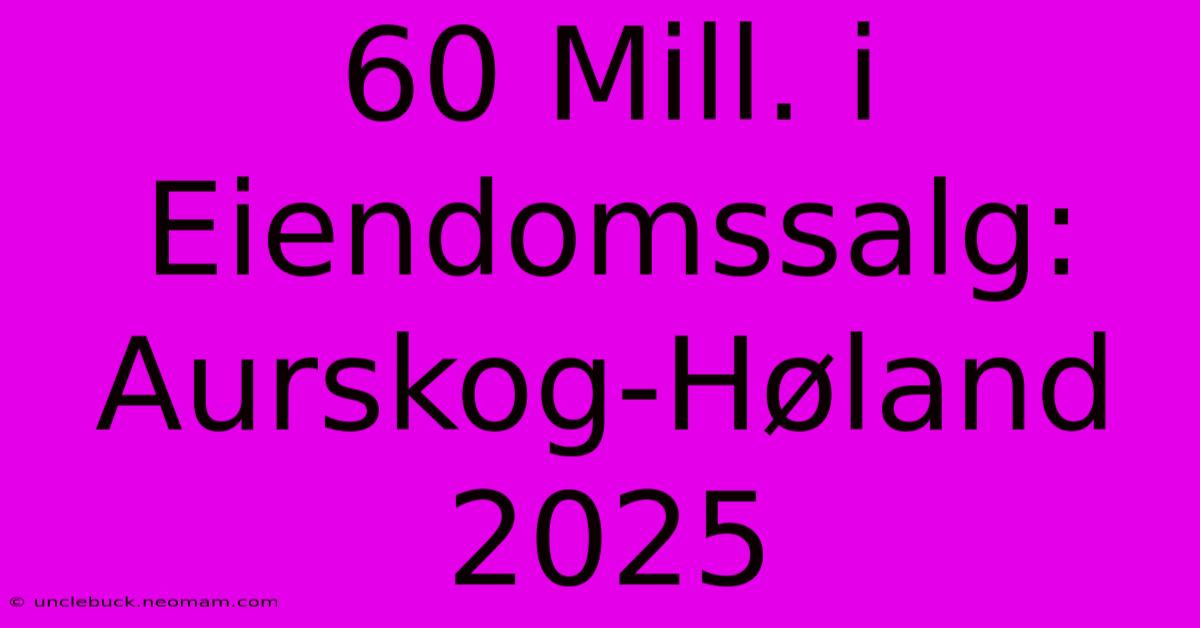 60 Mill. I Eiendomssalg: Aurskog-Høland 2025