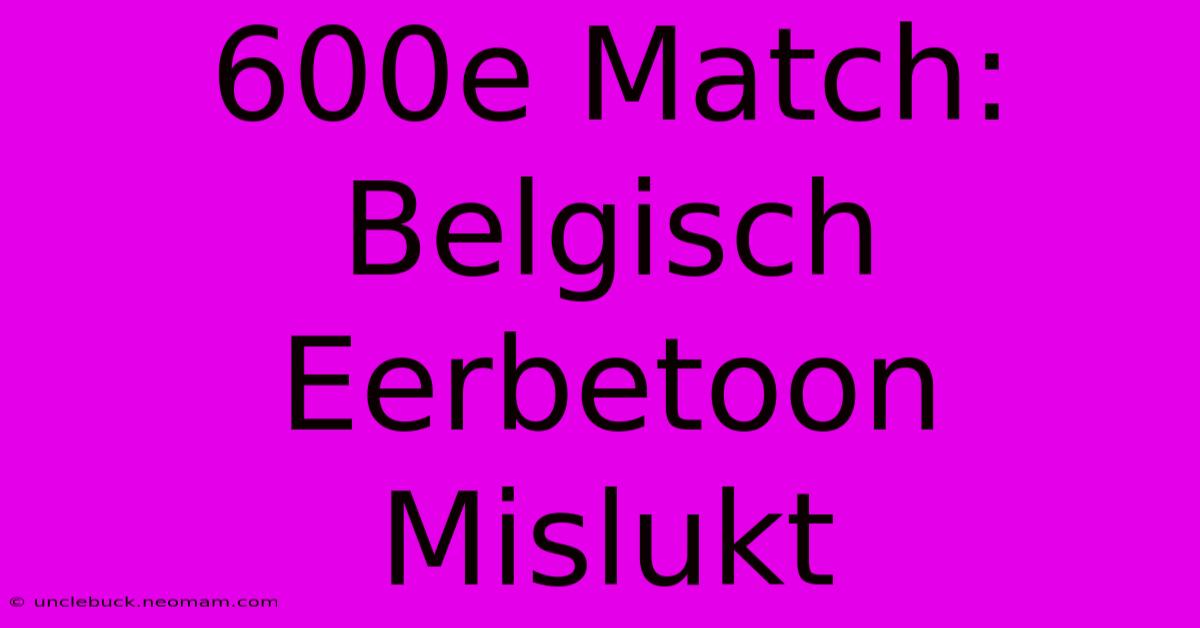 600e Match: Belgisch Eerbetoon Mislukt