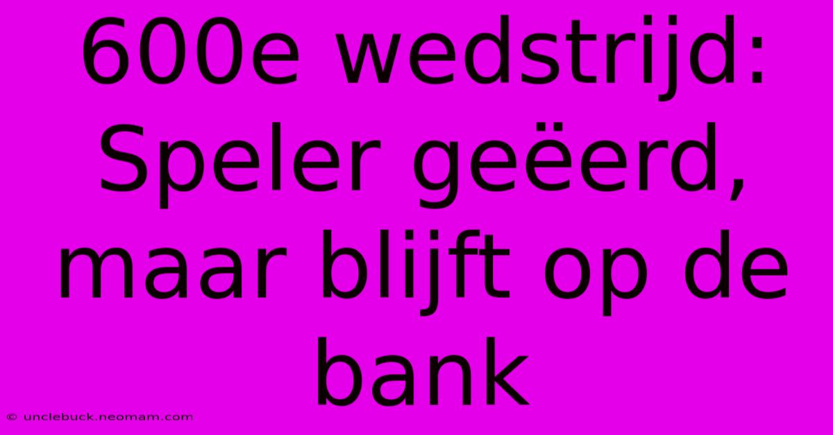 600e Wedstrijd: Speler Geëerd, Maar Blijft Op De Bank