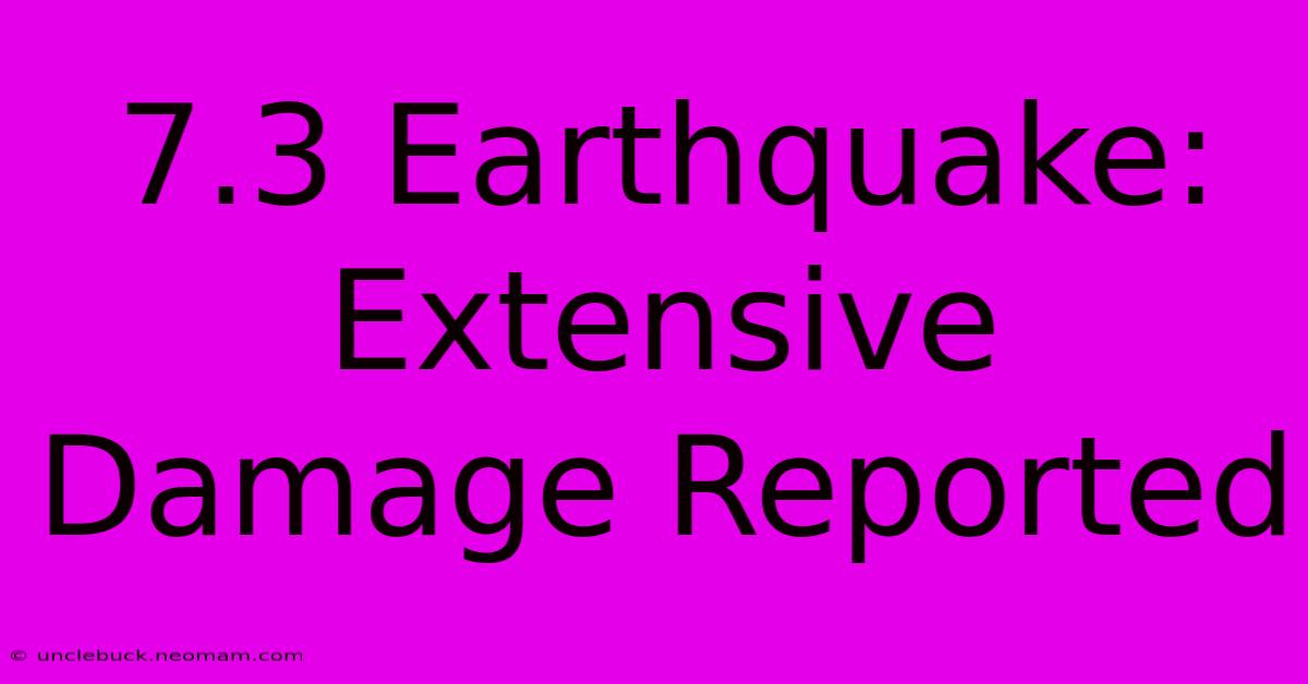 7.3 Earthquake: Extensive Damage Reported