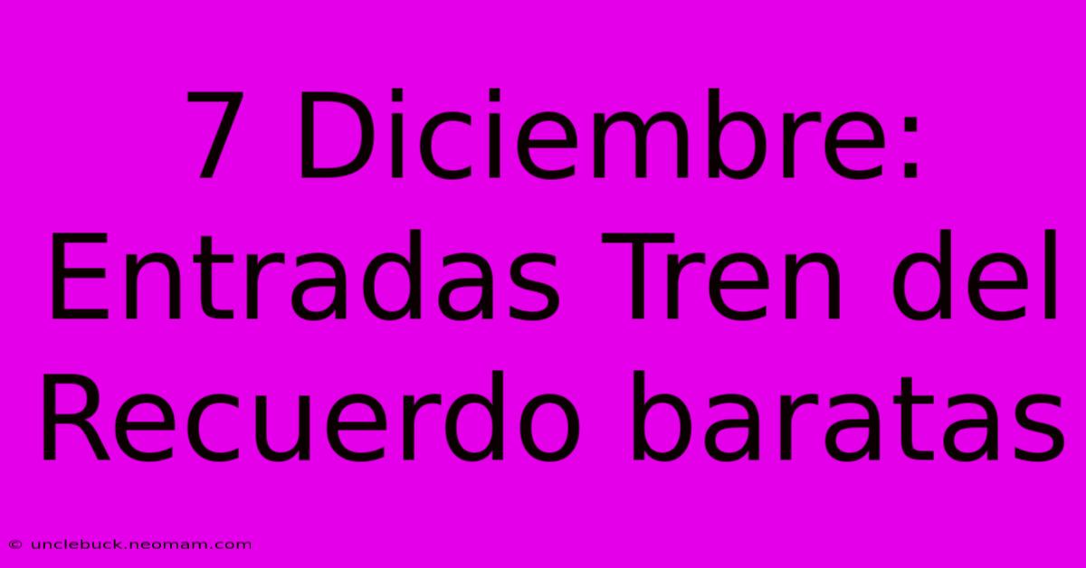 7 Diciembre:  Entradas Tren Del Recuerdo Baratas