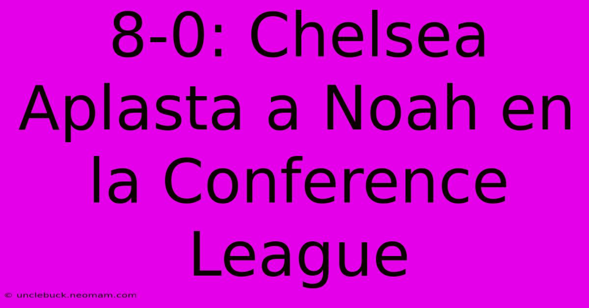 8-0: Chelsea Aplasta A Noah En La Conference League