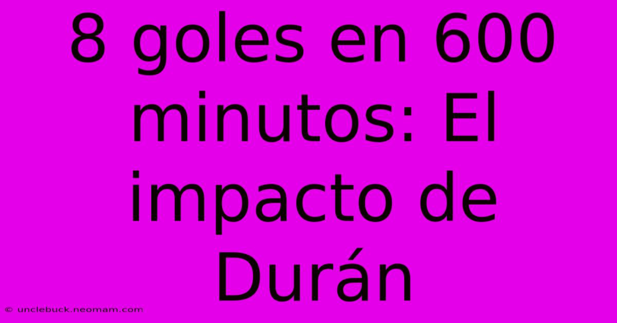 8 Goles En 600 Minutos: El Impacto De Durán