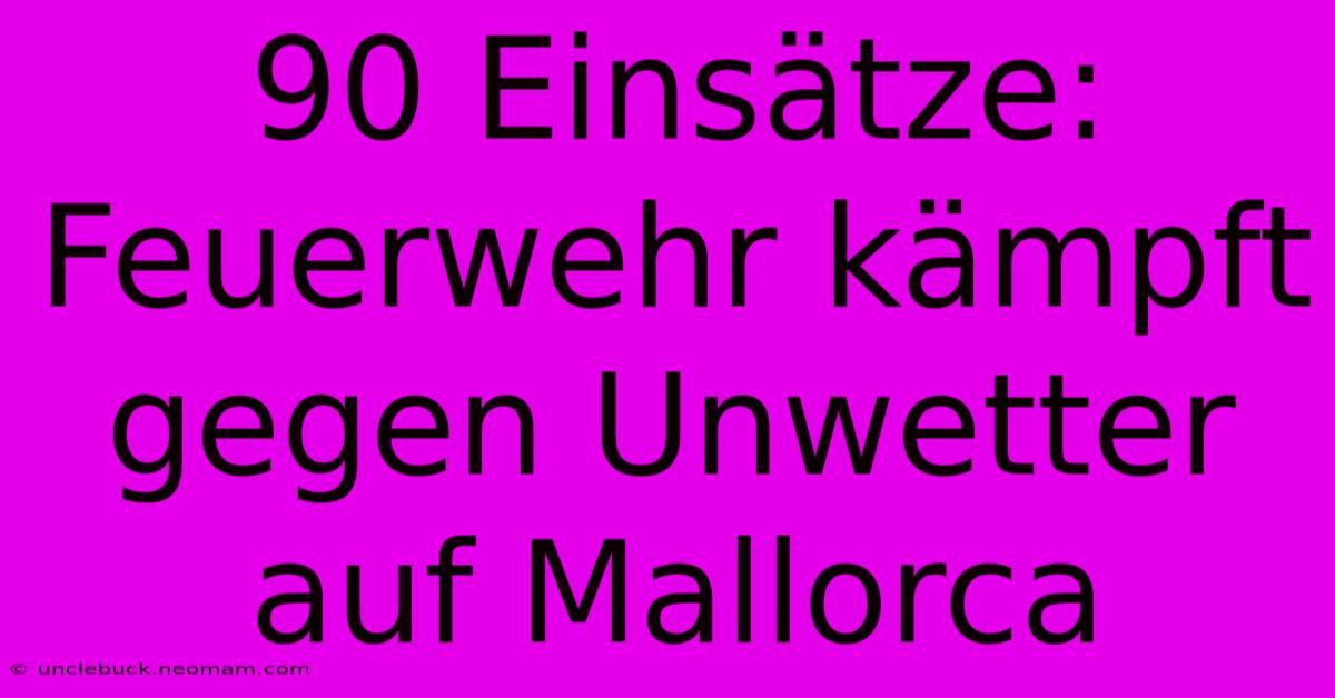 90 Einsätze: Feuerwehr Kämpft Gegen Unwetter Auf Mallorca