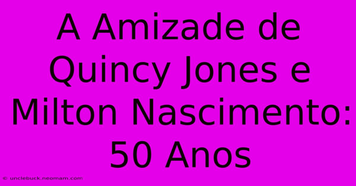 A Amizade De Quincy Jones E Milton Nascimento: 50 Anos