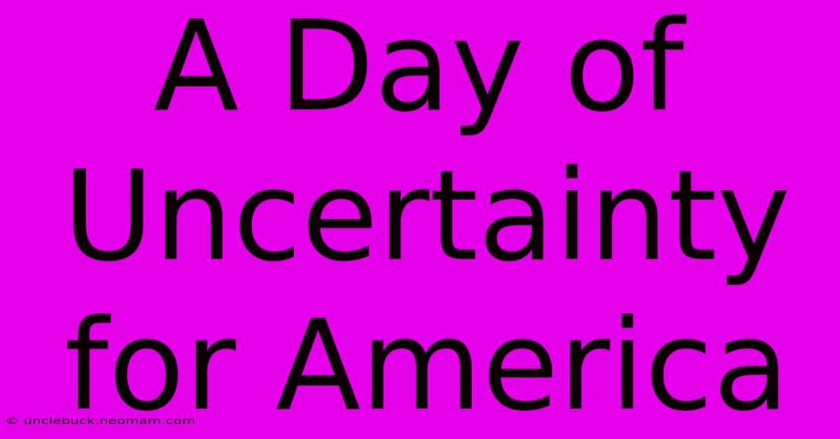 A Day Of Uncertainty For America 