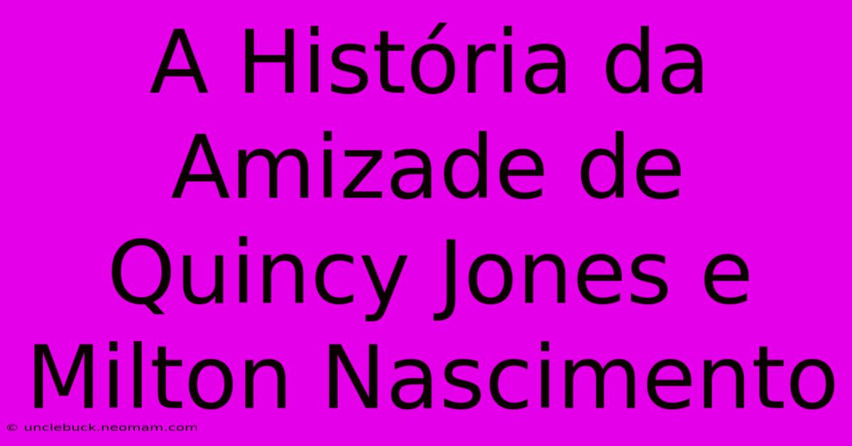 A História Da Amizade De Quincy Jones E Milton Nascimento