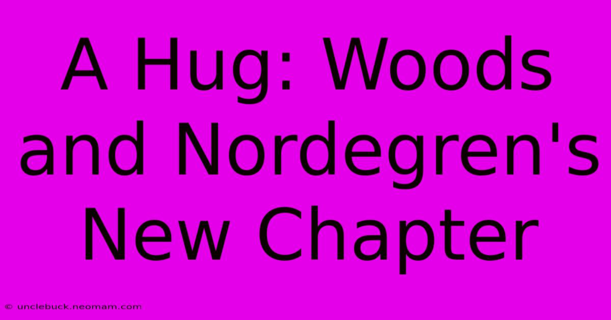 A Hug: Woods And Nordegren's New Chapter