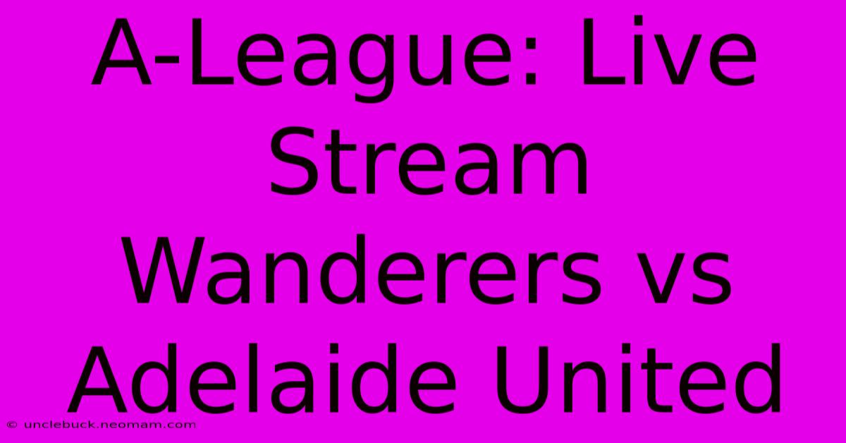 A-League: Live Stream Wanderers Vs Adelaide United 