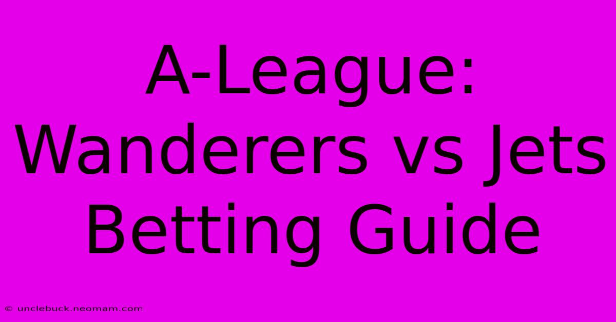 A-League: Wanderers Vs Jets Betting Guide