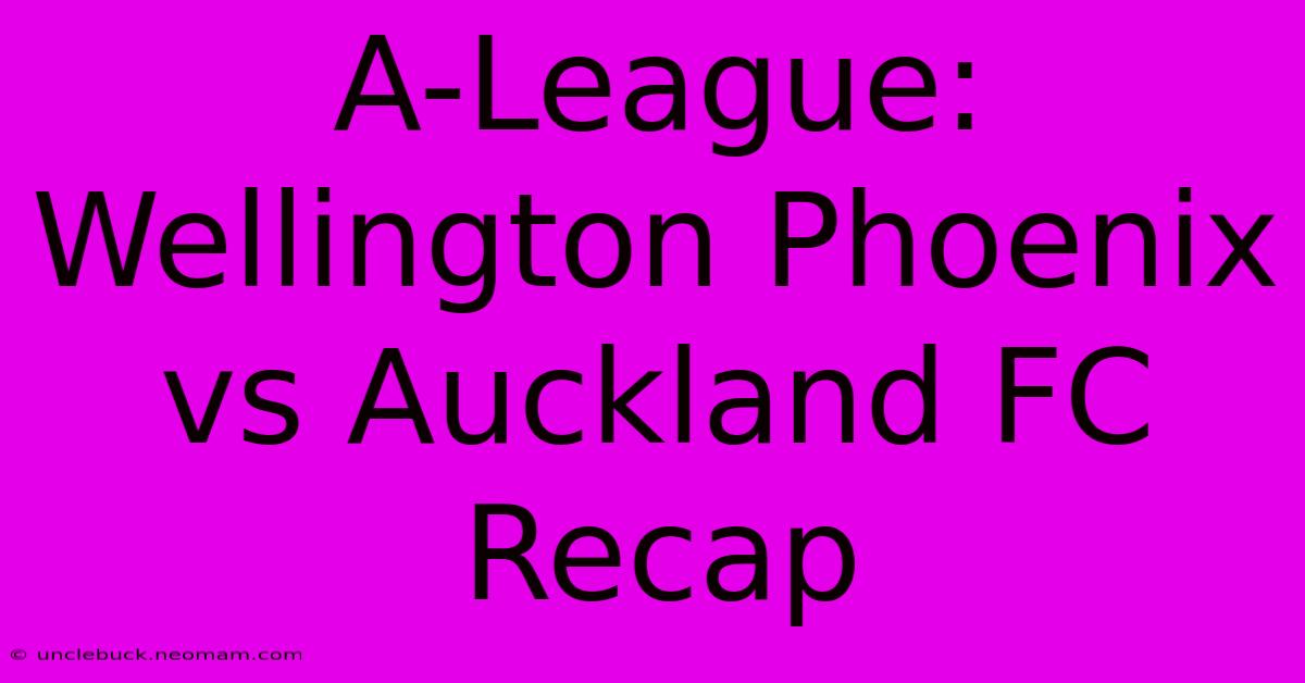 A-League: Wellington Phoenix Vs Auckland FC Recap