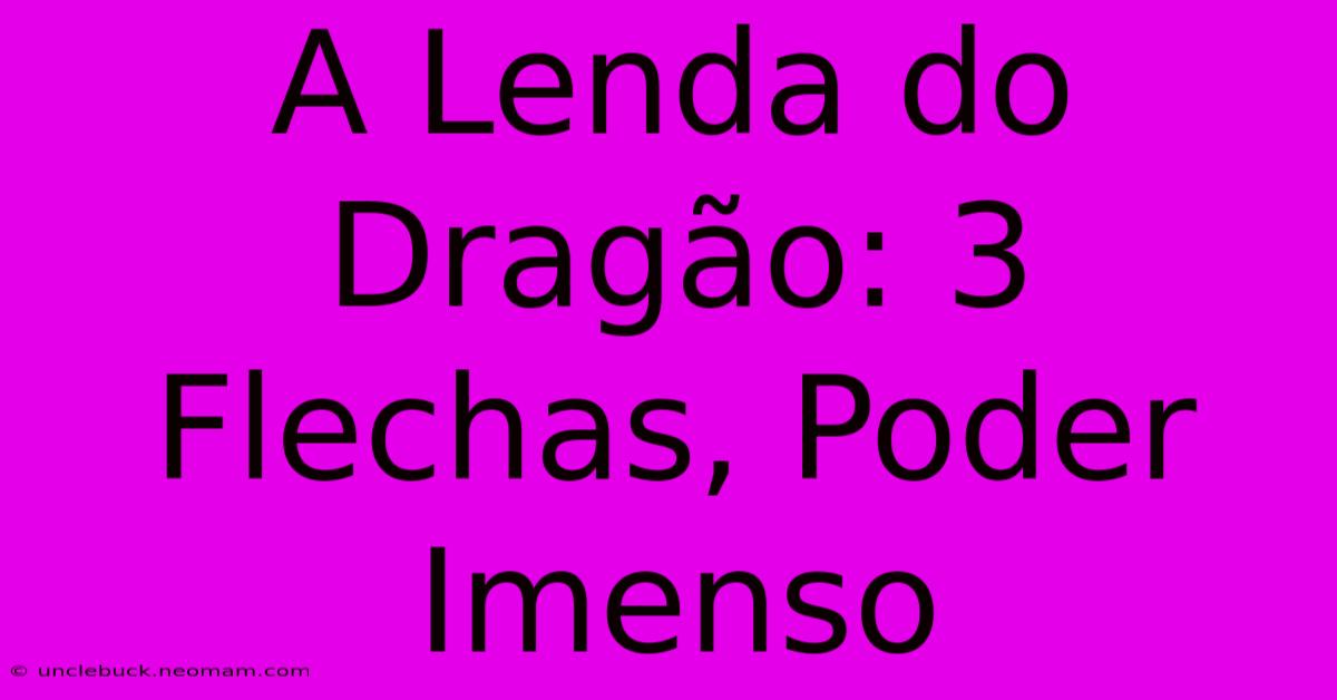 A Lenda Do Dragão: 3 Flechas, Poder Imenso