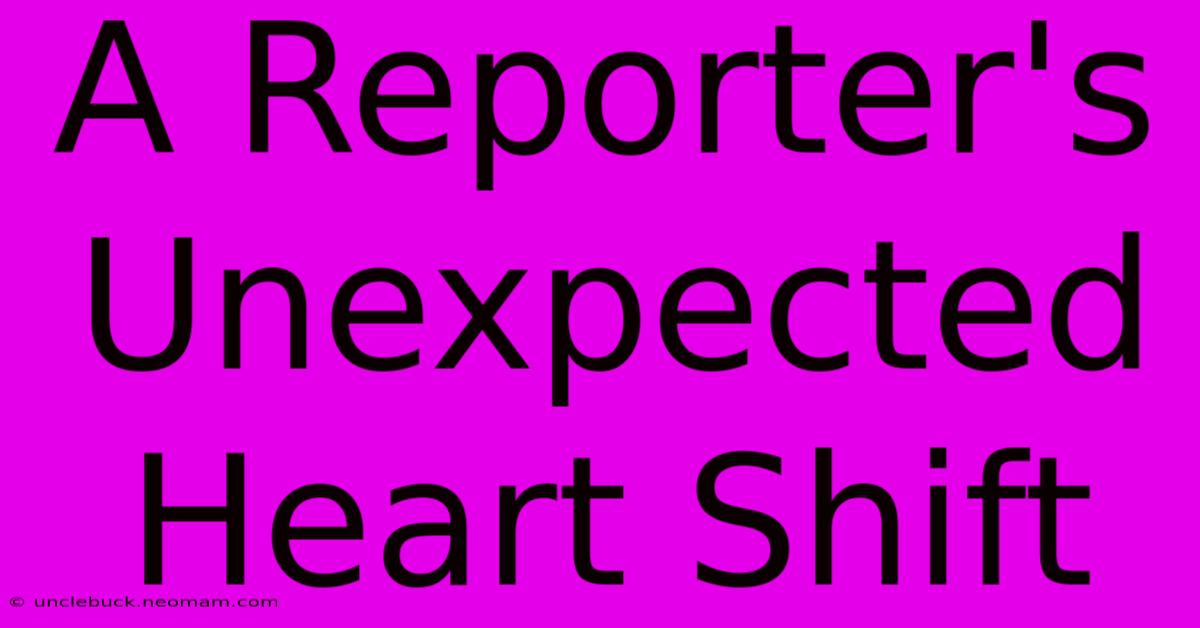 A Reporter's Unexpected Heart Shift