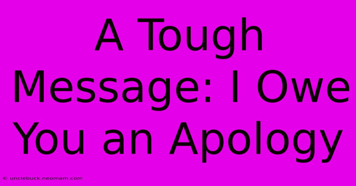 A Tough Message: I Owe You An Apology