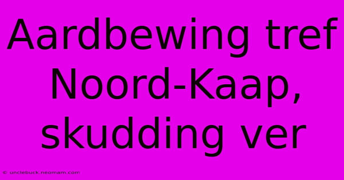 Aardbewing Tref Noord-Kaap, Skudding Ver