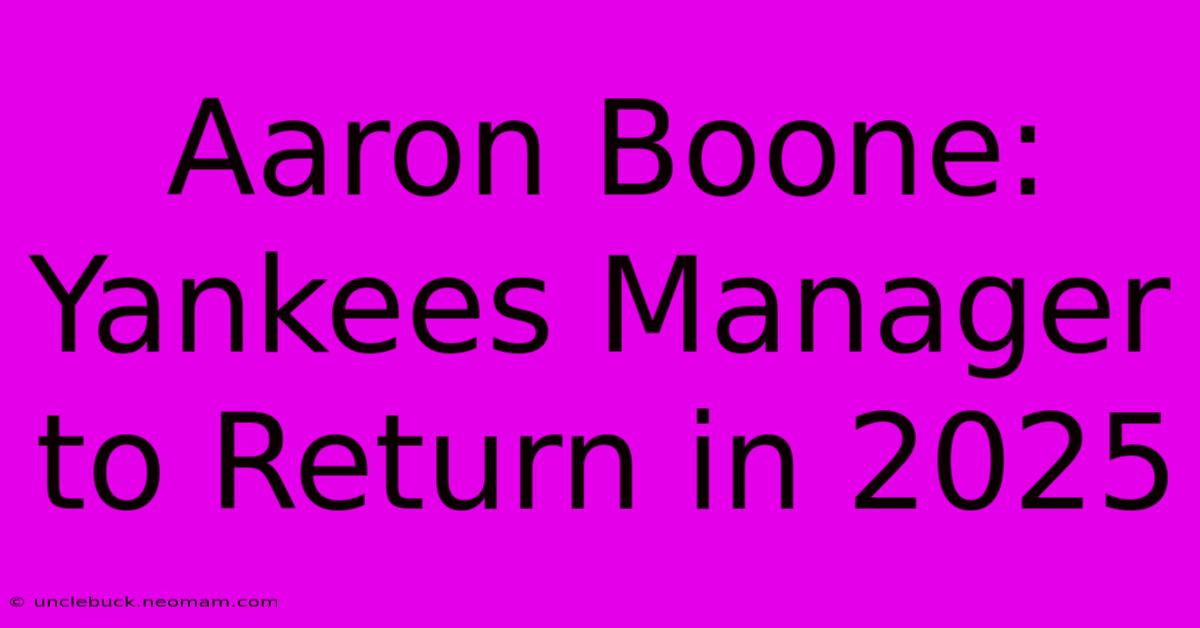 Aaron Boone: Yankees Manager To Return In 2025