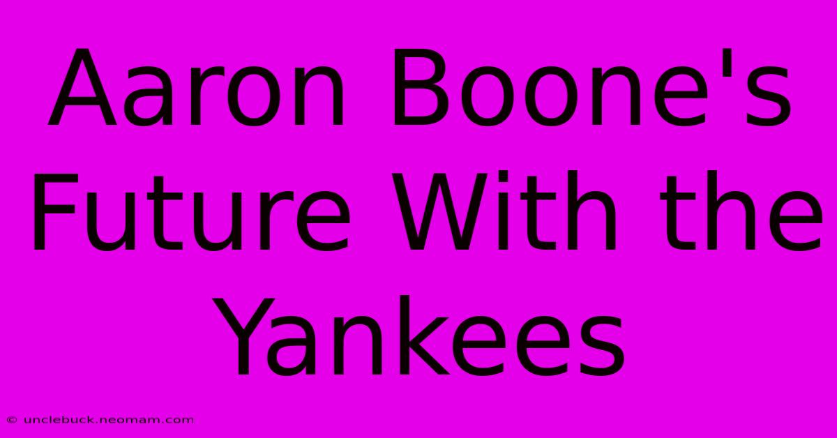 Aaron Boone's Future With The Yankees 