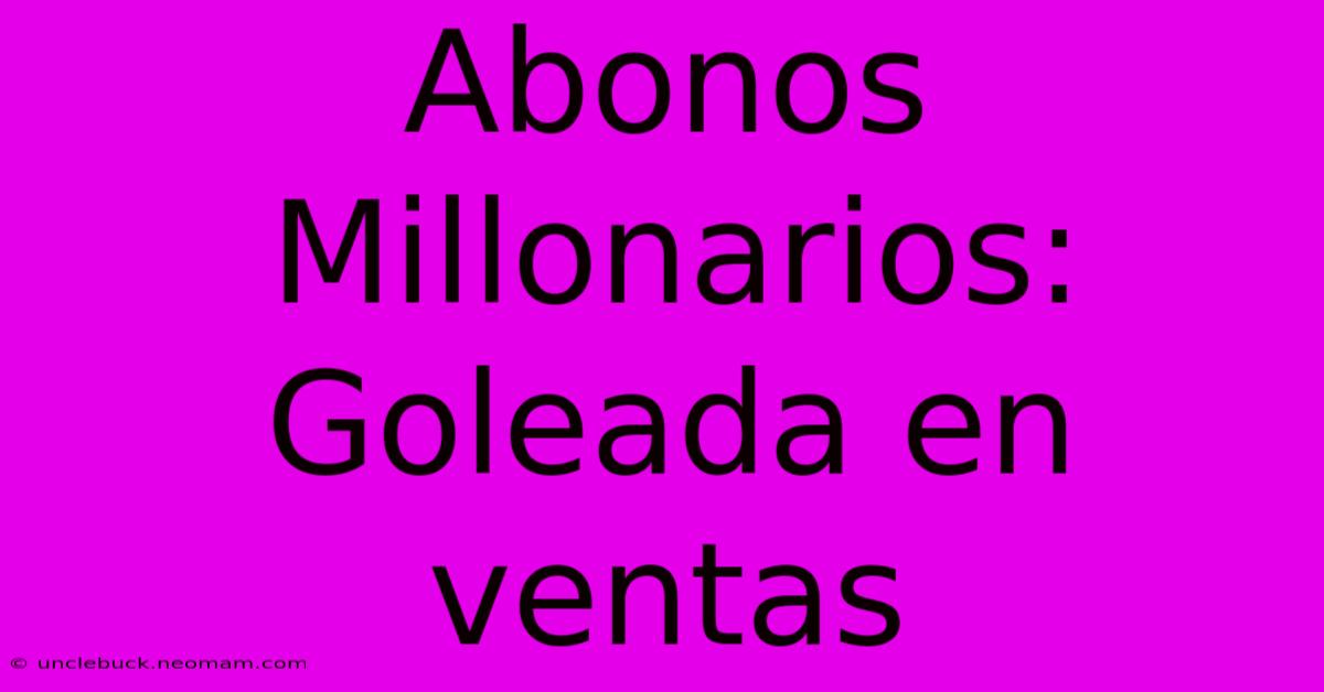 Abonos Millonarios: Goleada En Ventas