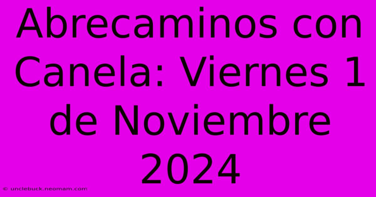 Abrecaminos Con Canela: Viernes 1 De Noviembre 2024