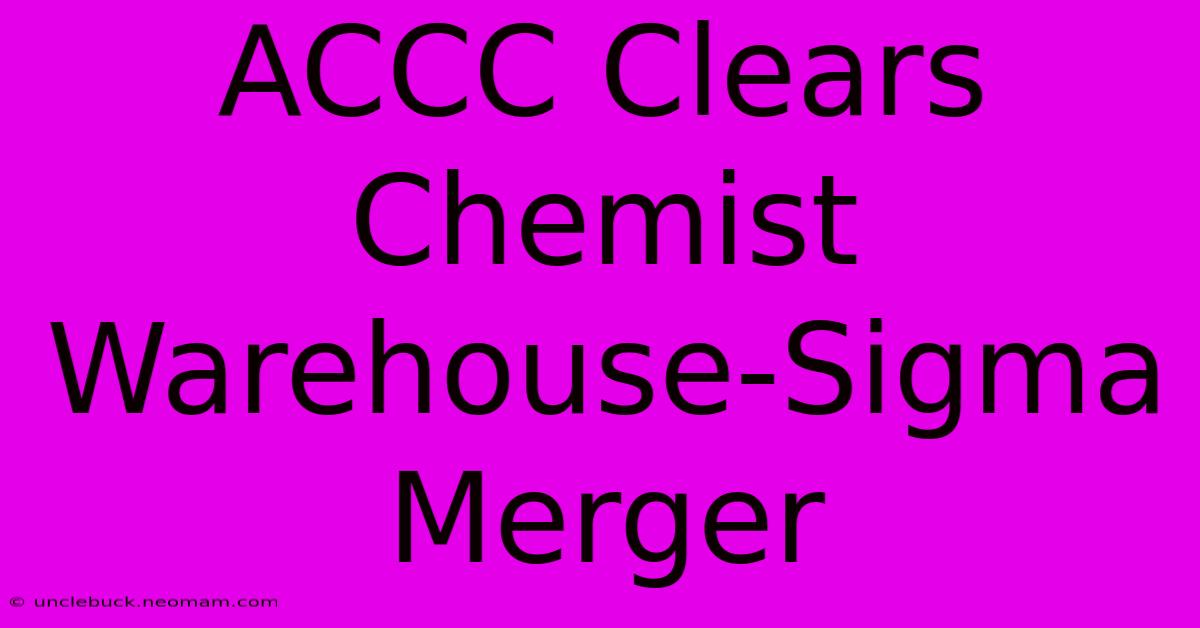 ACCC Clears Chemist Warehouse-Sigma Merger