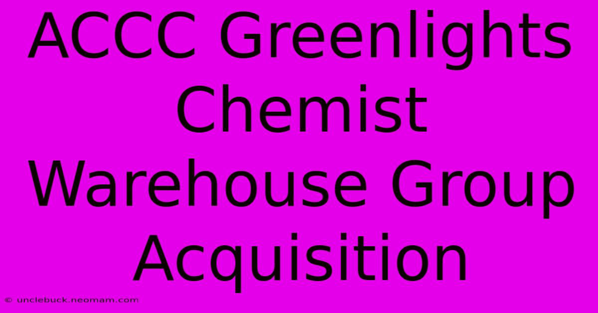 ACCC Greenlights Chemist Warehouse Group Acquisition