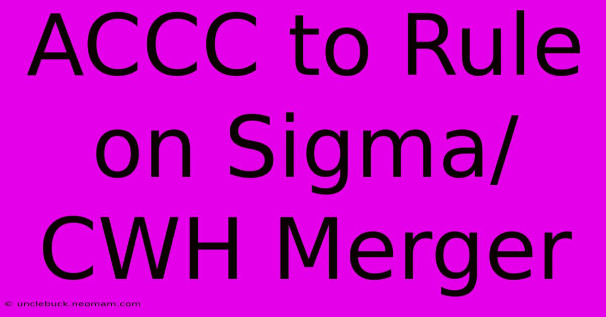 ACCC To Rule On Sigma/CWH Merger 