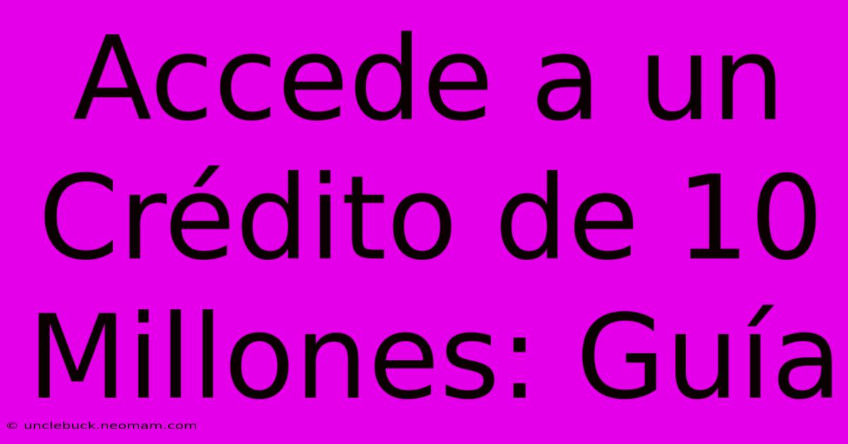 Accede A Un Crédito De 10 Millones: Guía 