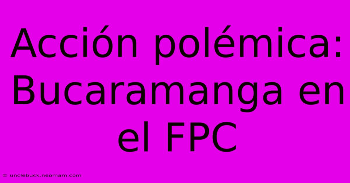 Acción Polémica: Bucaramanga En El FPC