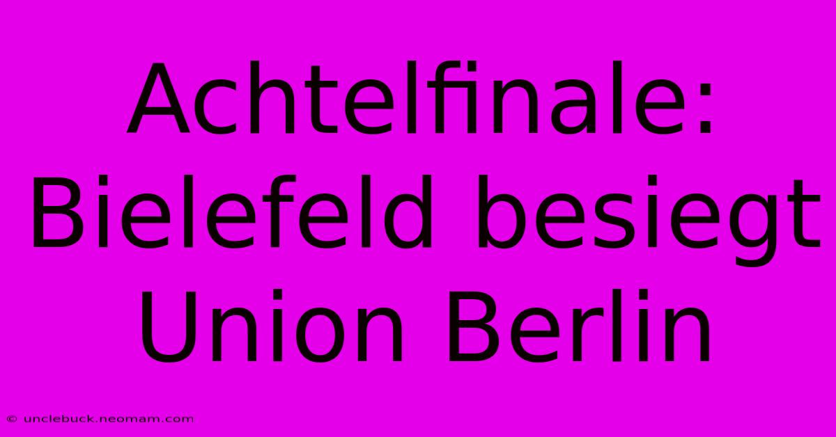 Achtelfinale: Bielefeld Besiegt Union Berlin