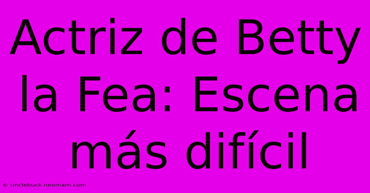 Actriz De Betty La Fea: Escena Más Difícil