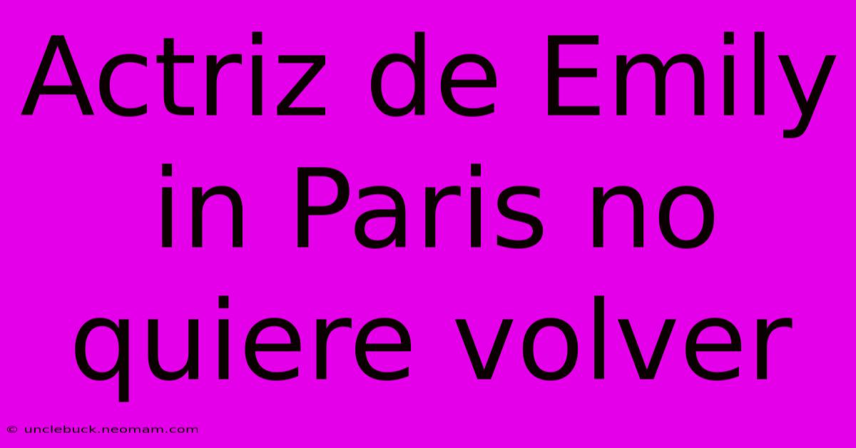 Actriz De Emily In Paris No Quiere Volver