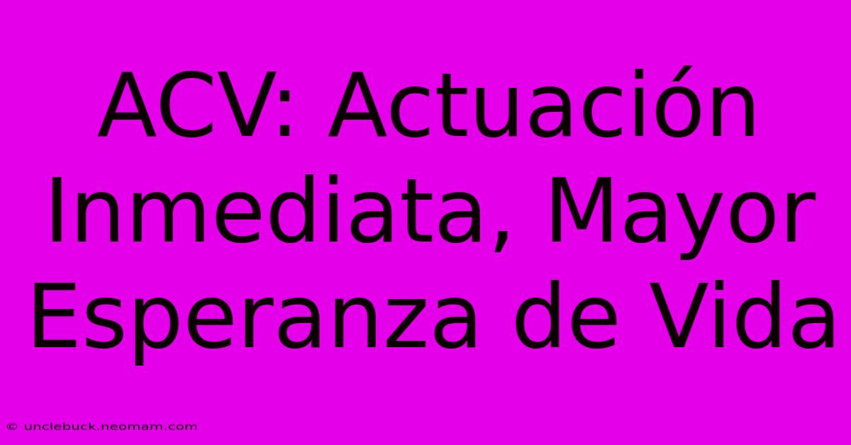 ACV: Actuación Inmediata, Mayor Esperanza De Vida 