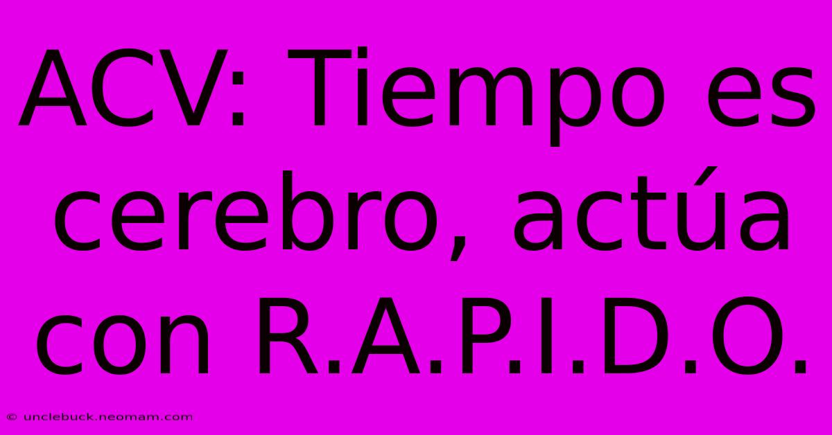 ACV: Tiempo Es Cerebro, Actúa Con R.A.P.I.D.O. 