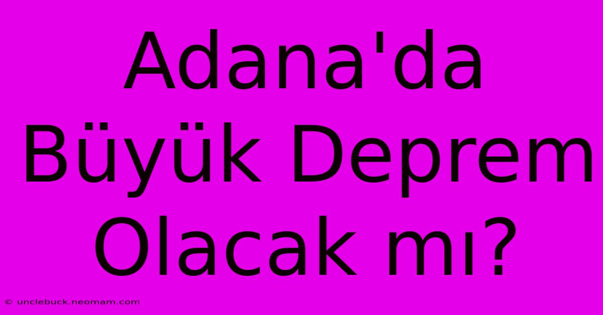 Adana'da Büyük Deprem Olacak Mı?