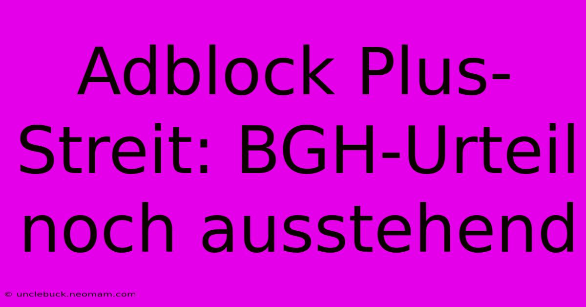 Adblock Plus-Streit: BGH-Urteil Noch Ausstehend