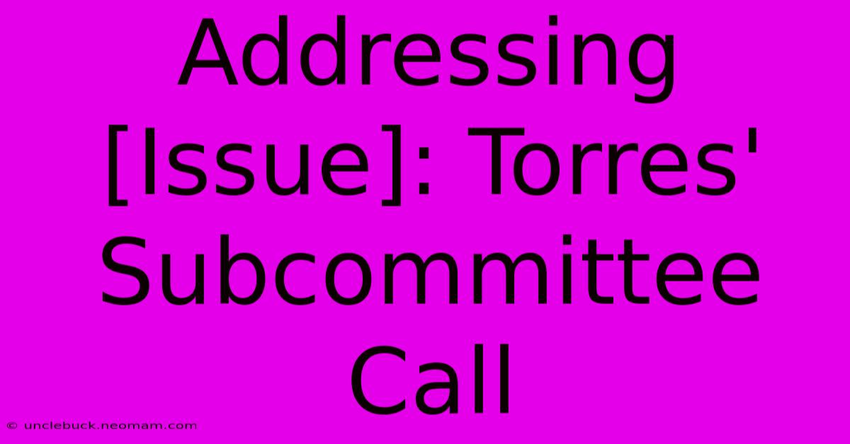 Addressing [Issue]: Torres' Subcommittee Call