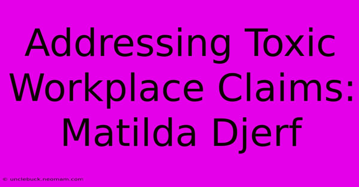 Addressing Toxic Workplace Claims: Matilda Djerf