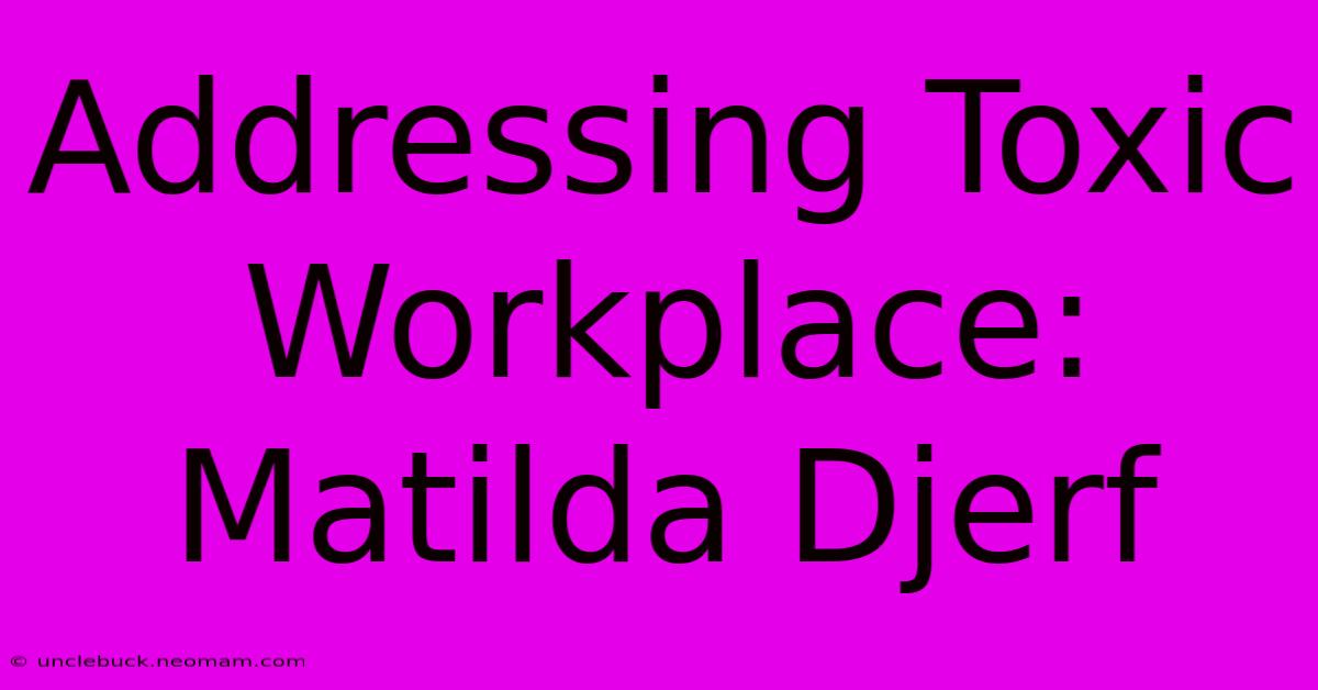 Addressing Toxic Workplace: Matilda Djerf