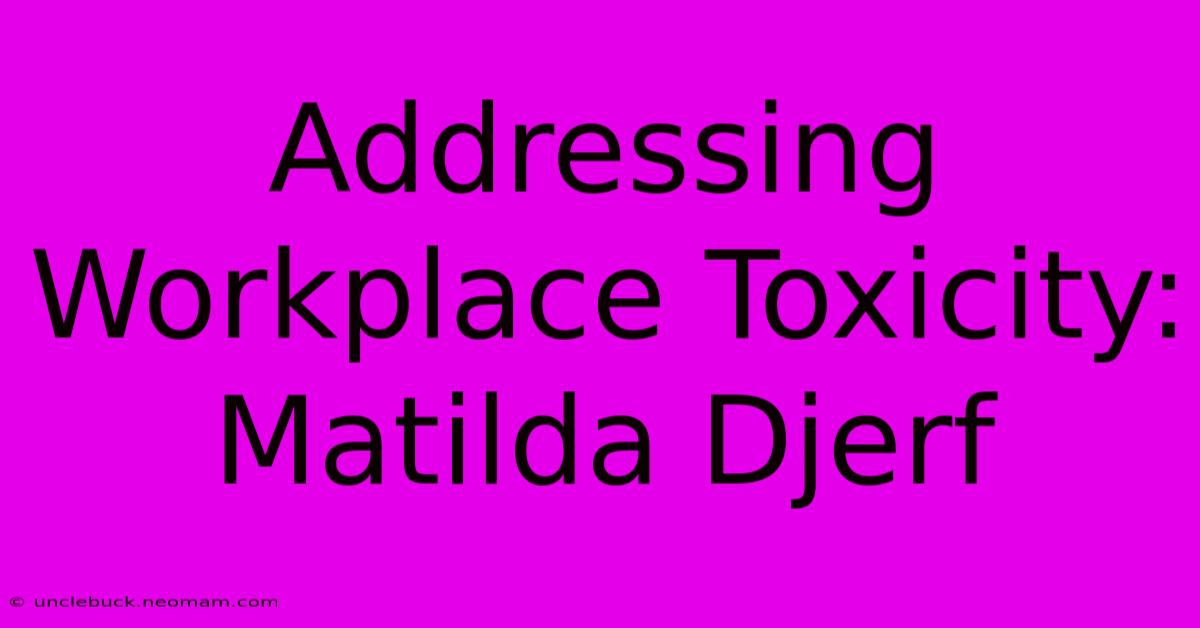 Addressing Workplace Toxicity: Matilda Djerf