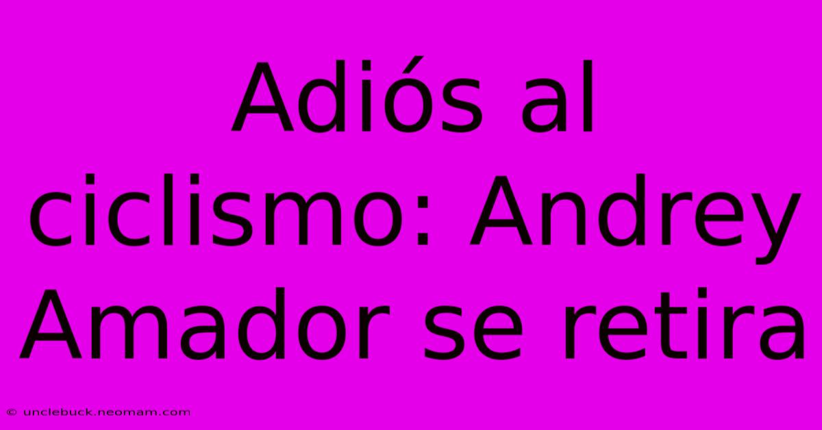 Adiós Al Ciclismo: Andrey Amador Se Retira