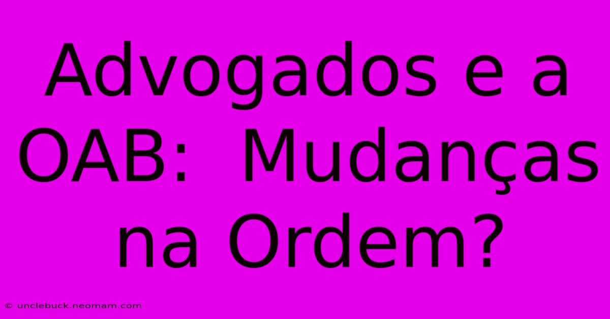 Advogados E A OAB:  Mudanças Na Ordem?