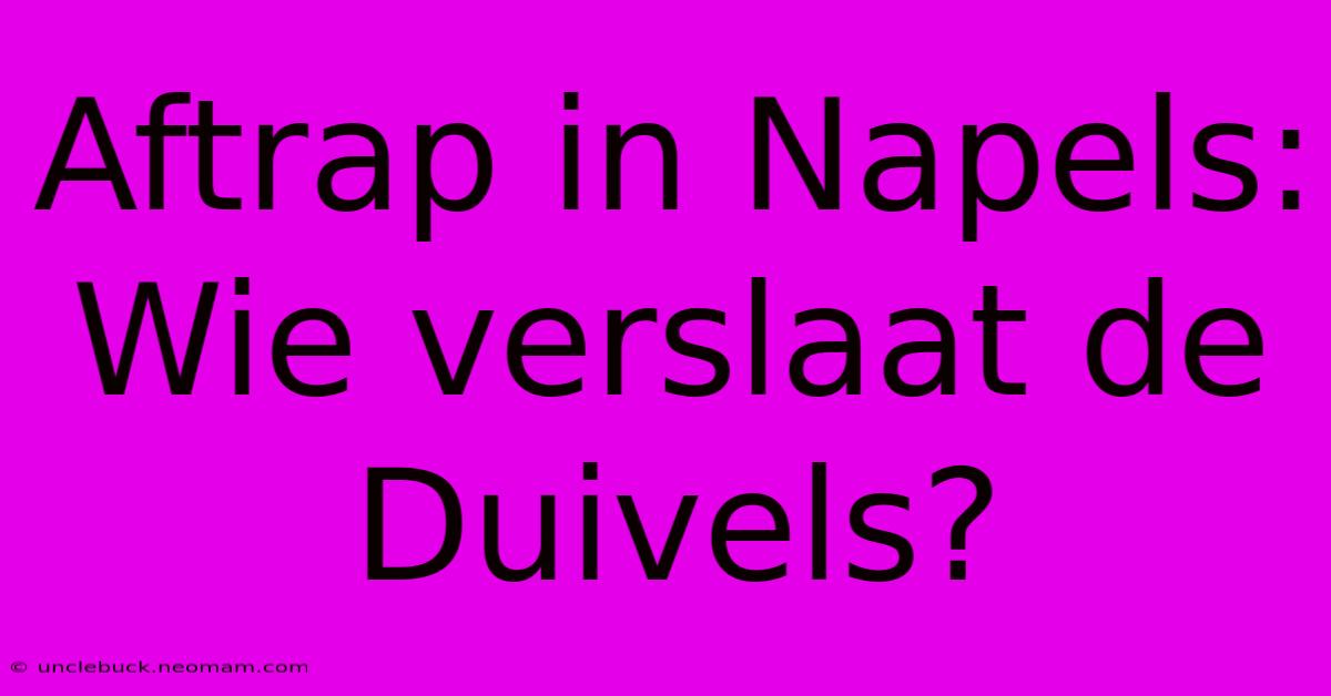 Aftrap In Napels: Wie Verslaat De Duivels? 