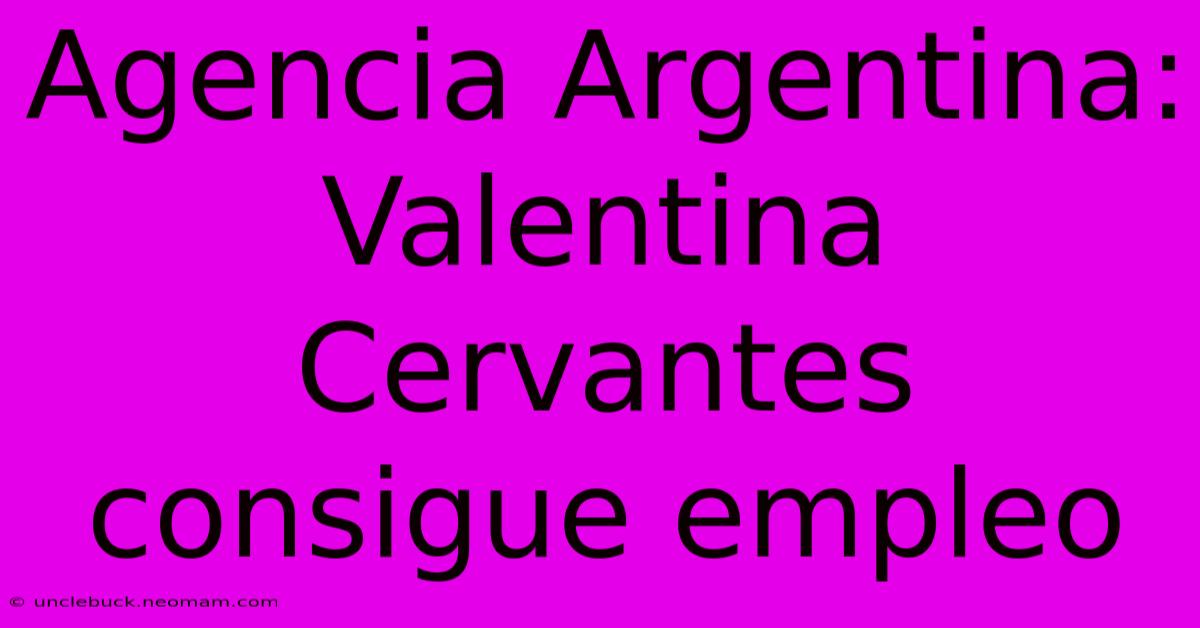 Agencia Argentina: Valentina Cervantes Consigue Empleo