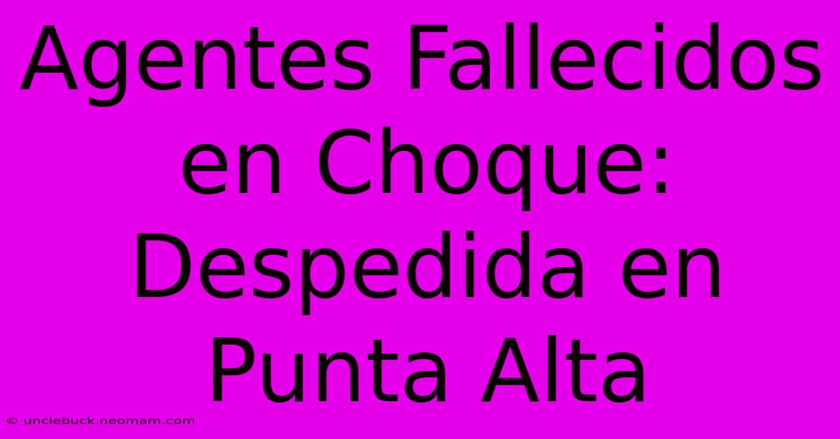 Agentes Fallecidos En Choque: Despedida En Punta Alta