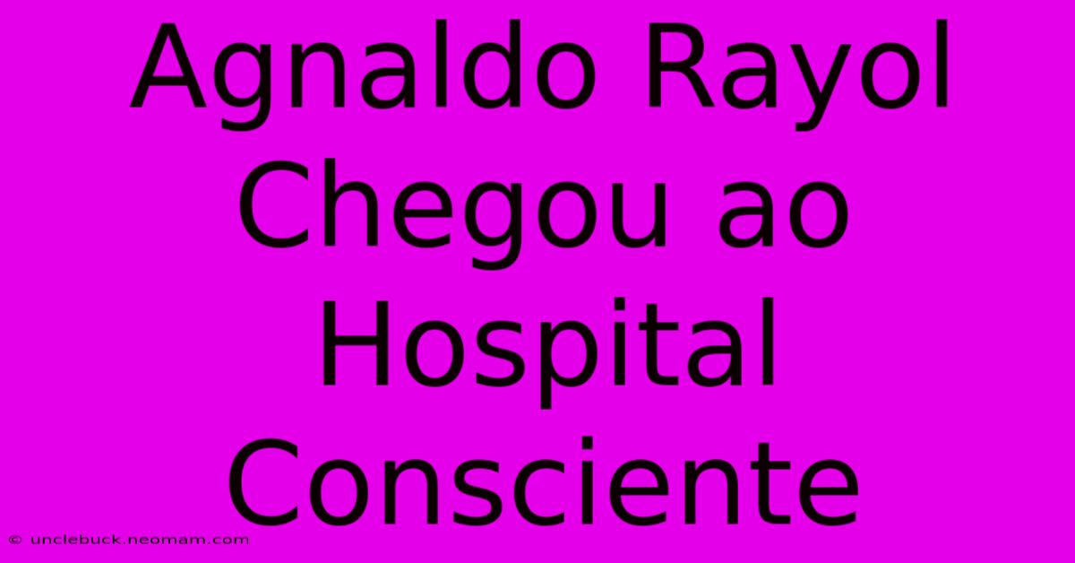 Agnaldo Rayol Chegou Ao Hospital Consciente