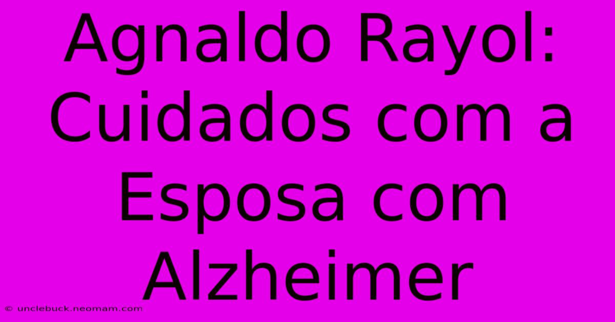 Agnaldo Rayol: Cuidados Com A Esposa Com Alzheimer